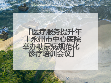 医疗服务提升年丨永州市中心医院举办糖尿病规范化诊疗培训会议
