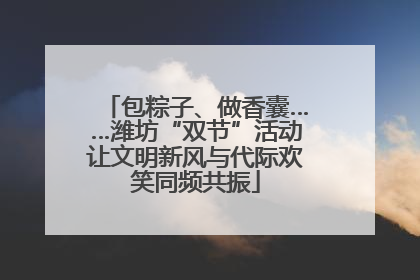 包粽子、做香囊……潍坊“双节”活动让文明新风与代际欢笑同频共振