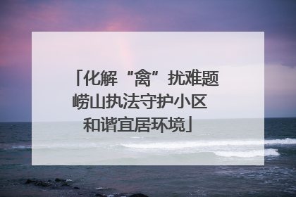 化解“禽”扰难题 崂山执法守护小区和谐宜居环境