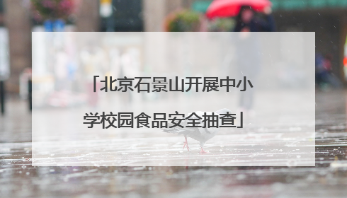 北京石景山开展中小学校园食品安全抽查