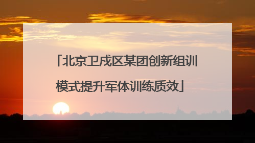 北京卫戍区某团创新组训模式提升军体训练质效