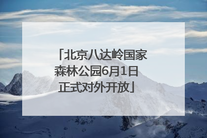 北京八达岭国家森林公园6月1日正式对外开放