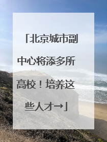 北京城市副中心将添多所高校！培养这些人才→