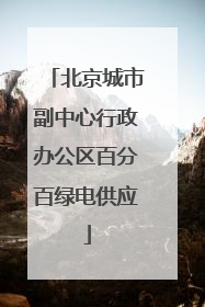 北京城市副中心行政办公区百分百绿电供应