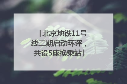 北京地铁11号线二期启动环评，共设5座换乘站