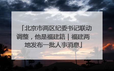 北京市两区纪委书记联动调整，他是福建籍｜福建两地发布一批人事消息