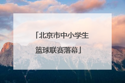 北京市中小学生篮球联赛落幕