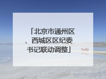 北京市通州区、西城区区纪委书记联动调整