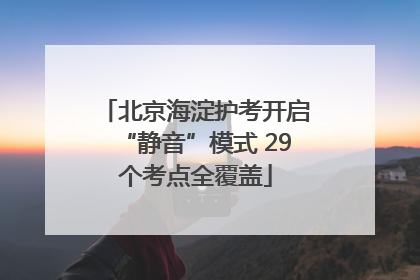 北京海淀护考开启“静音”模式 29个考点全覆盖
