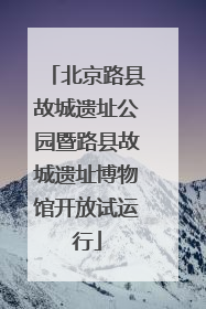 北京路县故城遗址公园暨路县故城遗址博物馆开放试运行