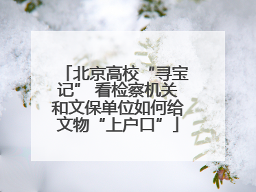 北京高校“寻宝记” 看检察机关和文保单位如何给文物“上户口”