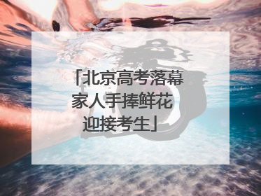 北京高考落幕 家人手捧鲜花迎接考生