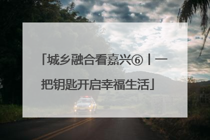城乡融合看嘉兴⑥丨一把钥匙开启幸福生活