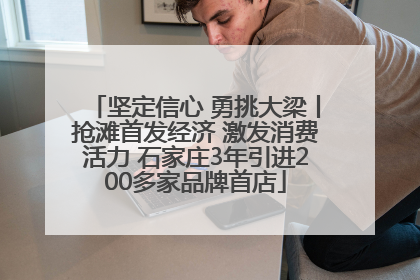 坚定信心 勇挑大梁丨抢滩首发经济 激发消费活力 石家庄3年引进200多家品牌首店