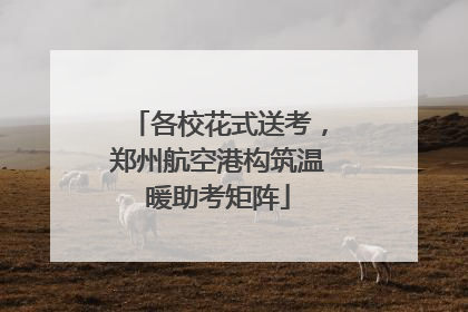 各校花式送考，郑州航空港构筑温暖助考矩阵