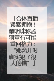 合体直播紧紧拥抱！董明珠称孟羽童有可能重回格力：“她离开时确实犯了很大的错”