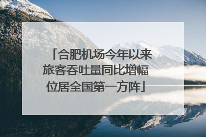 合肥机场今年以来旅客吞吐量同比增幅位居全国第一方阵