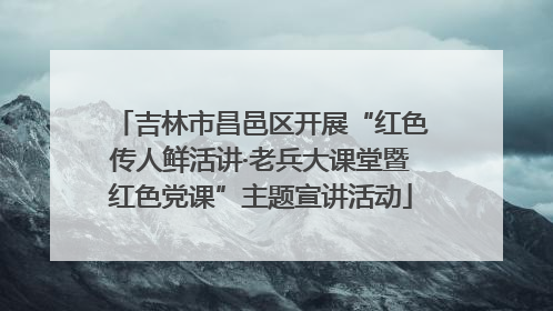 吉林市昌邑区开展“红色传人鲜活讲·老兵大课堂暨红色党课”主题宣讲活动
