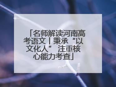 名师解读河南高考语文丨秉承“以文化人” 注重核心能力考查