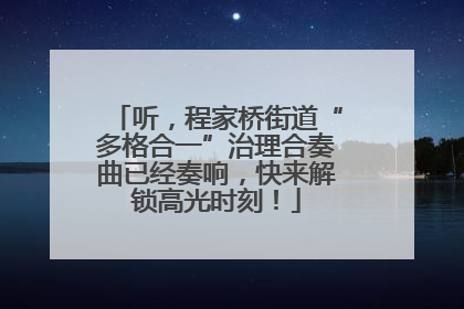 听，程家桥街道“多格合一”治理合奏曲已经奏响，快来解锁高光时刻！