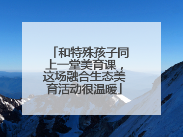 和特殊孩子同上一堂美育课，这场融合生态美育活动很温暖