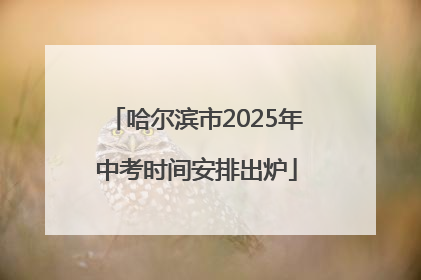 哈尔滨市2025年中考时间安排出炉