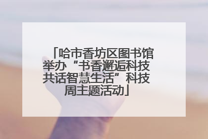 哈市香坊区图书馆举办“书香邂逅科技共话智慧生活”科技周主题活动