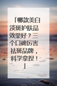 哪款美白淡斑护肤品效果好？三个口碑厉害祛斑品牌，科学拿捏！