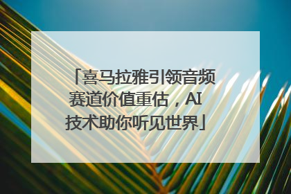 喜马拉雅引领音频赛道价值重估，AI技术助你听见世界