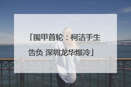 围甲首轮：柯洁手生告负 深圳龙华爆冷