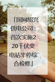 国网绍兴供电公司：首次实施220千伏变电站半停综合检修