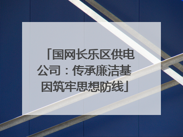 国网长乐区供电公司：传承廉洁基因筑牢思想防线