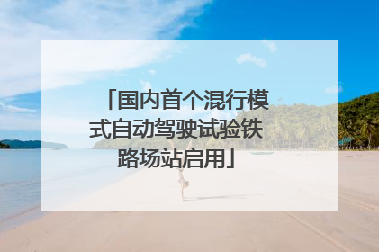 国内首个混行模式自动驾驶试验铁路场站启用