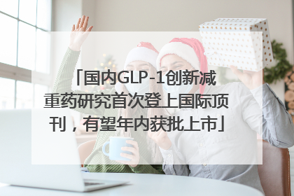 国内GLP-1创新减重药研究首次登上国际顶刊，有望年内获批上市