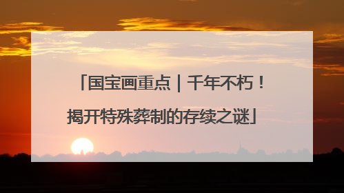 国宝画重点｜千年不朽！揭开特殊葬制的存续之谜