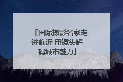 国际摄影名家走进临沂 用镜头解码城市魅力