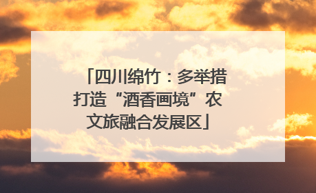 四川绵竹：多举措打造“酒香画境”农文旅融合发展区