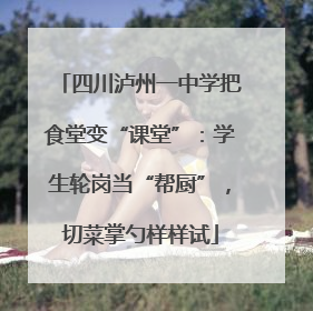 四川泸州一中学把食堂变“课堂”：学生轮岗当“帮厨”，切菜掌勺样样试