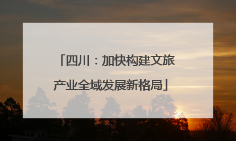 四川：加快构建文旅产业全域发展新格局
