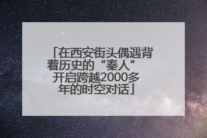 在西安街头偶遇背着历史的“秦人” 开启跨越2000多年的时空对话