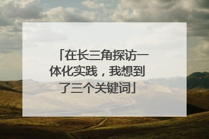 在长三角探访一体化实践，我想到了三个关键词