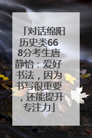 对话绵阳历史类668分考生唐静怡：爱好书法，因为书写很重要，还能提升专注力