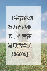 字节跳动发力香港业务，抖音在港月活增长超60%