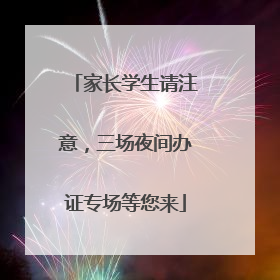 家长学生请注意，三场夜间办证专场等您来