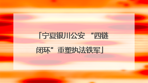 宁夏银川公安 “四链闭环”重塑执法铁军