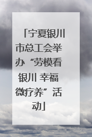 宁夏银川市总工会举办“劳模看银川 幸福微疗养”活动