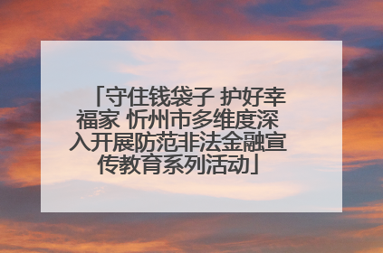 守住钱袋子 护好幸福家 忻州市多维度深入开展防范非法金融宣传教育系列活动