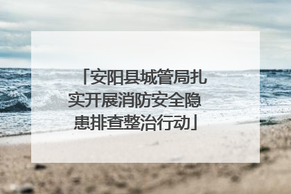 安阳县城管局扎实开展消防安全隐患排查整治行动