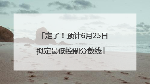 定了！预计6月25日拟定最低控制分数线