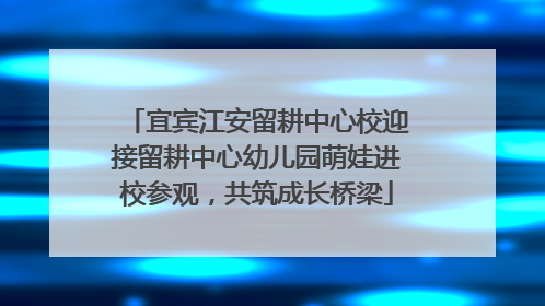 宜宾江安留耕中心校迎接留耕中心幼儿园萌娃进校参观，共筑成长桥梁